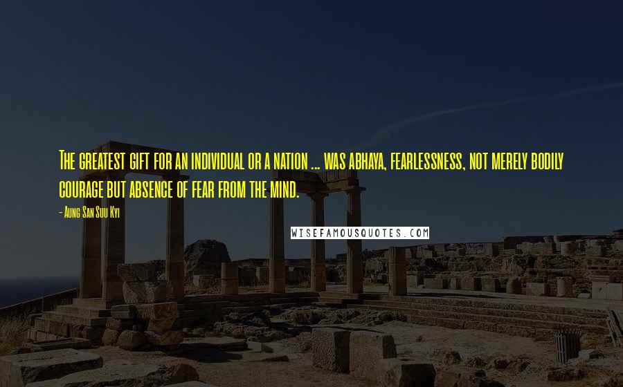 Aung San Suu Kyi Quotes: The greatest gift for an individual or a nation ... was abhaya, fearlessness, not merely bodily courage but absence of fear from the mind.