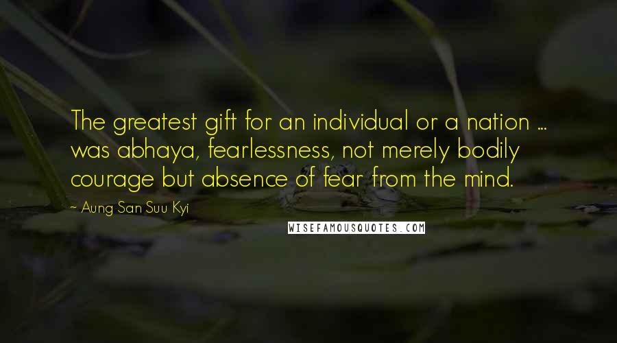 Aung San Suu Kyi Quotes: The greatest gift for an individual or a nation ... was abhaya, fearlessness, not merely bodily courage but absence of fear from the mind.