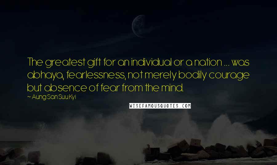 Aung San Suu Kyi Quotes: The greatest gift for an individual or a nation ... was abhaya, fearlessness, not merely bodily courage but absence of fear from the mind.