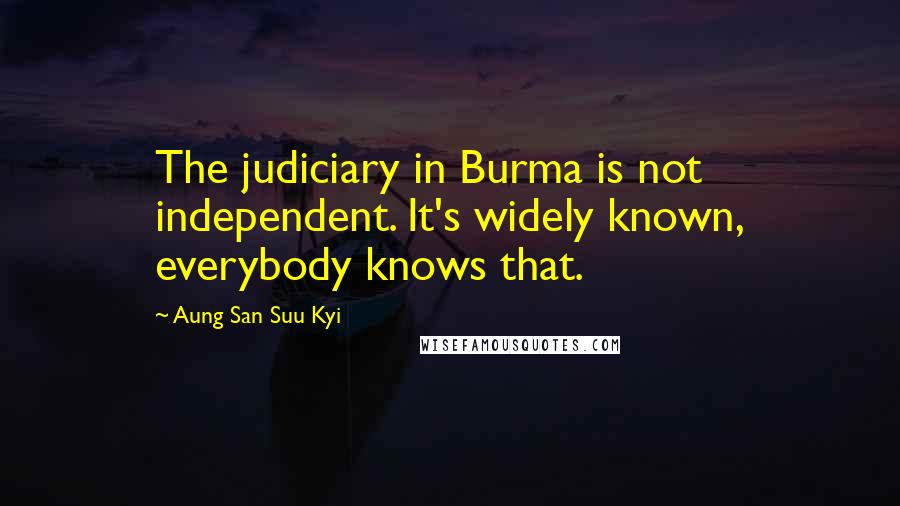 Aung San Suu Kyi Quotes: The judiciary in Burma is not independent. It's widely known, everybody knows that.