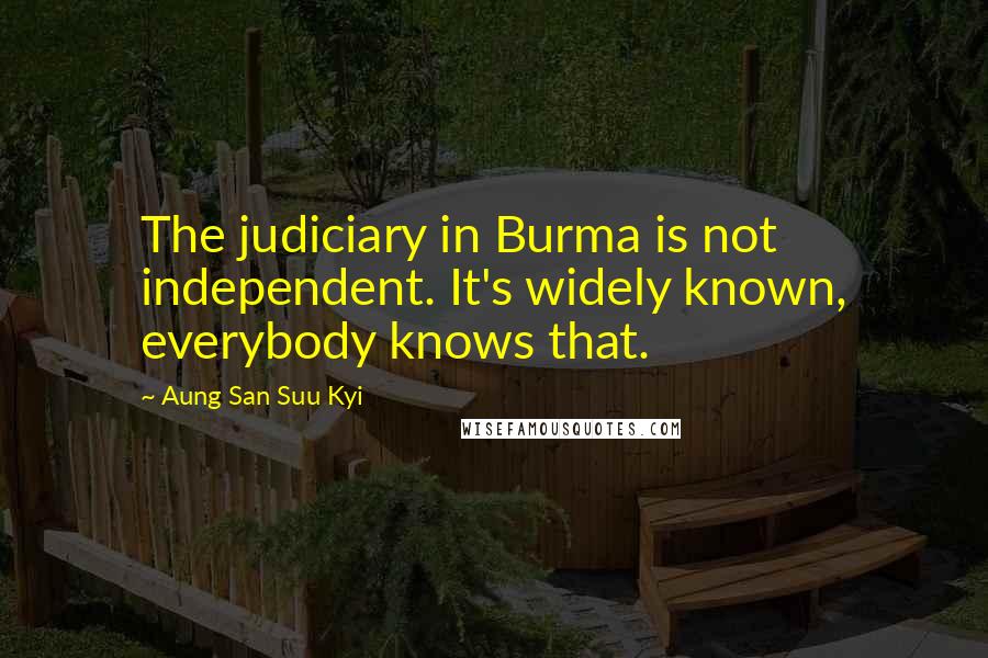 Aung San Suu Kyi Quotes: The judiciary in Burma is not independent. It's widely known, everybody knows that.