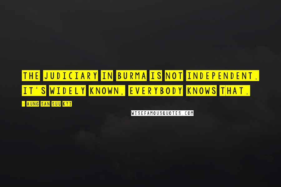 Aung San Suu Kyi Quotes: The judiciary in Burma is not independent. It's widely known, everybody knows that.