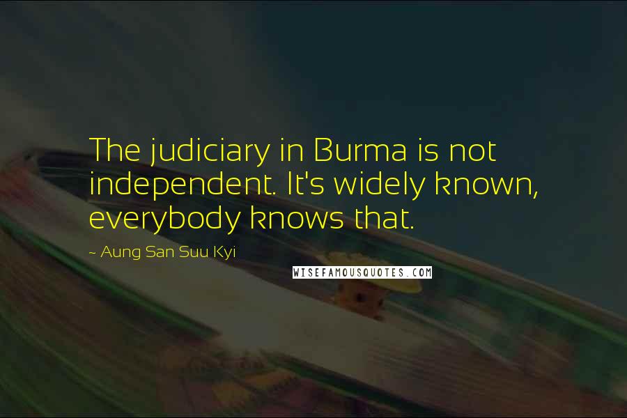 Aung San Suu Kyi Quotes: The judiciary in Burma is not independent. It's widely known, everybody knows that.