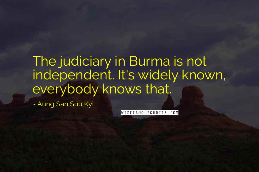 Aung San Suu Kyi Quotes: The judiciary in Burma is not independent. It's widely known, everybody knows that.