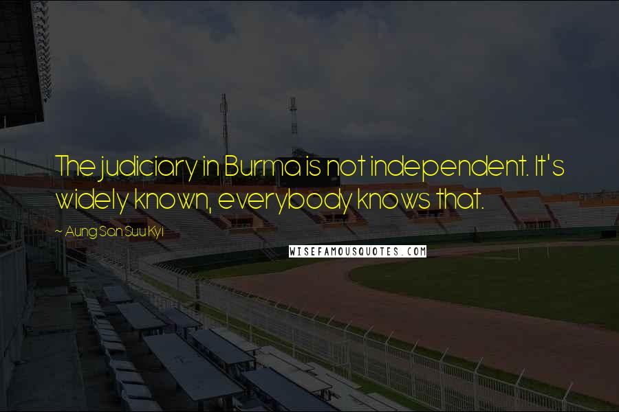Aung San Suu Kyi Quotes: The judiciary in Burma is not independent. It's widely known, everybody knows that.