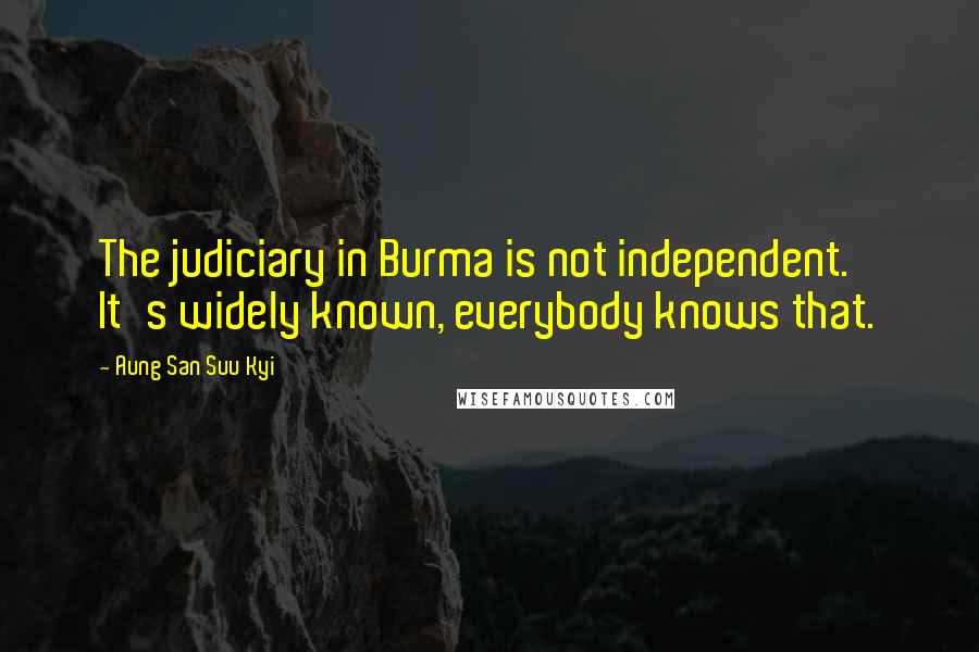 Aung San Suu Kyi Quotes: The judiciary in Burma is not independent. It's widely known, everybody knows that.