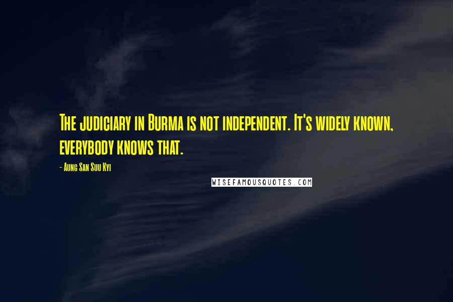 Aung San Suu Kyi Quotes: The judiciary in Burma is not independent. It's widely known, everybody knows that.