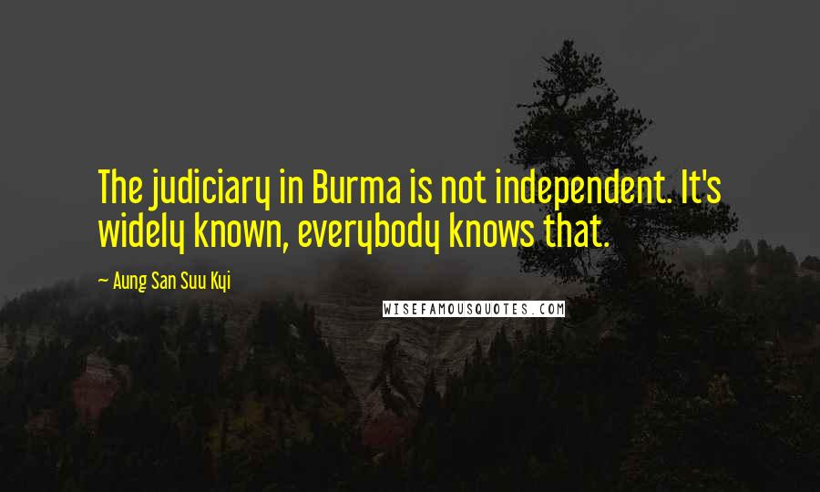 Aung San Suu Kyi Quotes: The judiciary in Burma is not independent. It's widely known, everybody knows that.