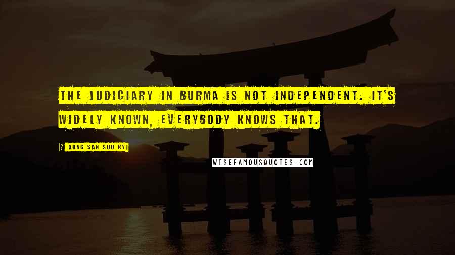 Aung San Suu Kyi Quotes: The judiciary in Burma is not independent. It's widely known, everybody knows that.