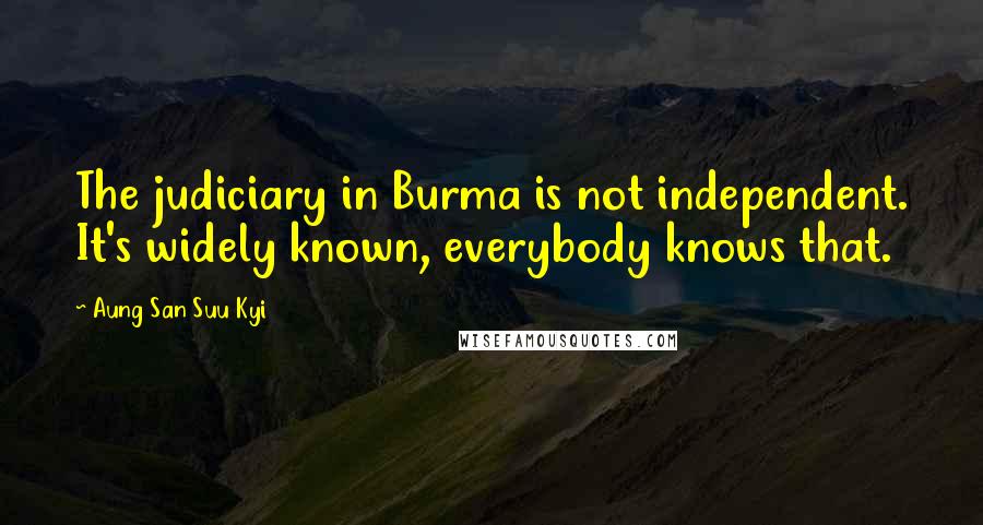 Aung San Suu Kyi Quotes: The judiciary in Burma is not independent. It's widely known, everybody knows that.