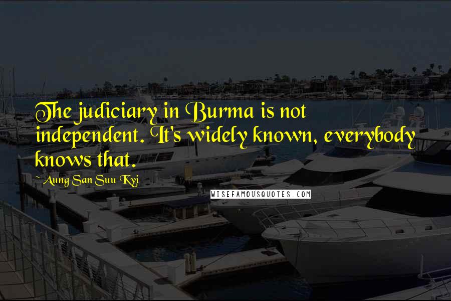 Aung San Suu Kyi Quotes: The judiciary in Burma is not independent. It's widely known, everybody knows that.