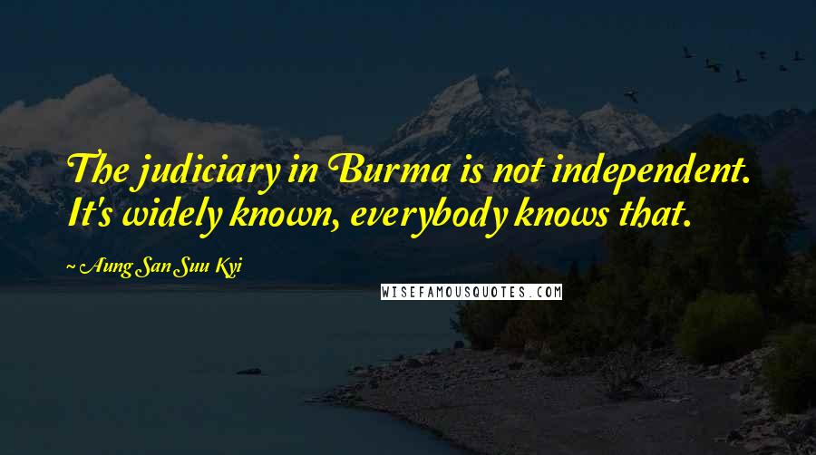 Aung San Suu Kyi Quotes: The judiciary in Burma is not independent. It's widely known, everybody knows that.
