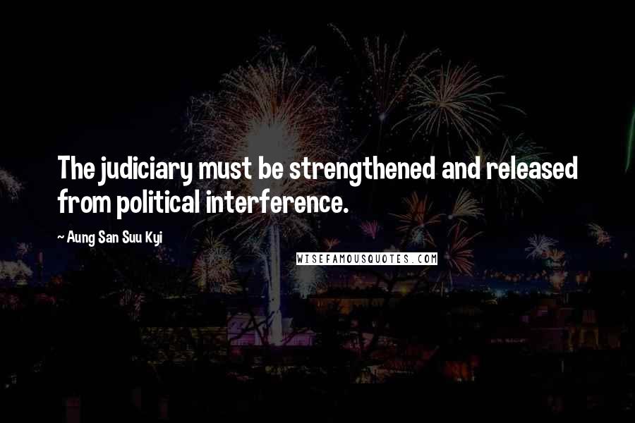 Aung San Suu Kyi Quotes: The judiciary must be strengthened and released from political interference.