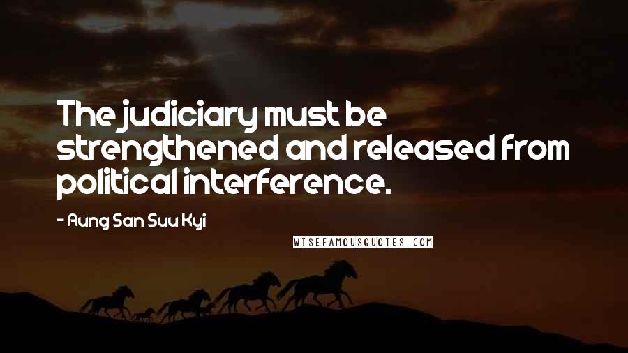 Aung San Suu Kyi Quotes: The judiciary must be strengthened and released from political interference.