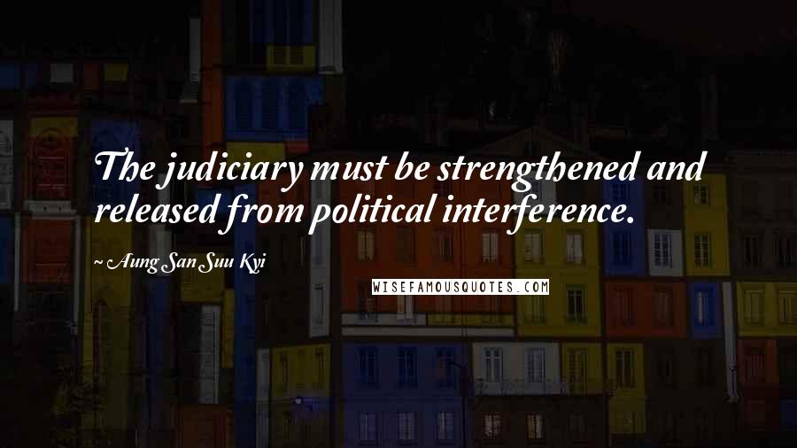 Aung San Suu Kyi Quotes: The judiciary must be strengthened and released from political interference.