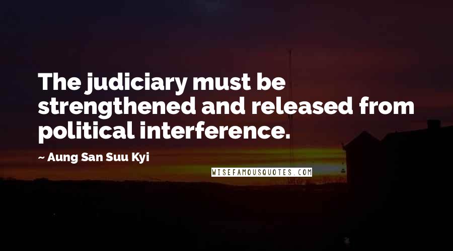 Aung San Suu Kyi Quotes: The judiciary must be strengthened and released from political interference.