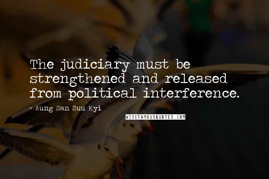 Aung San Suu Kyi Quotes: The judiciary must be strengthened and released from political interference.