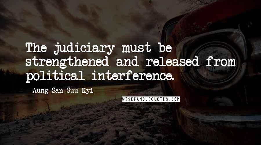 Aung San Suu Kyi Quotes: The judiciary must be strengthened and released from political interference.