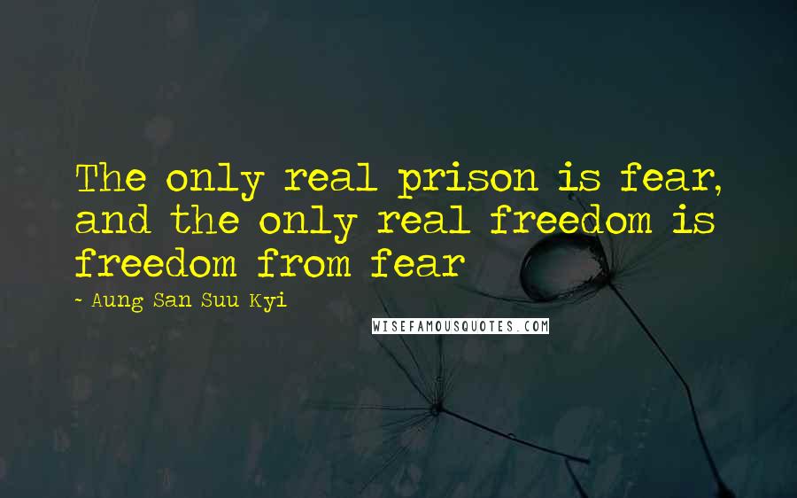 Aung San Suu Kyi Quotes: The only real prison is fear, and the only real freedom is freedom from fear