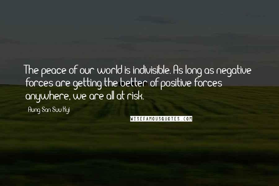 Aung San Suu Kyi Quotes: The peace of our world is indivisible. As long as negative forces are getting the better of positive forces anywhere, we are all at risk.