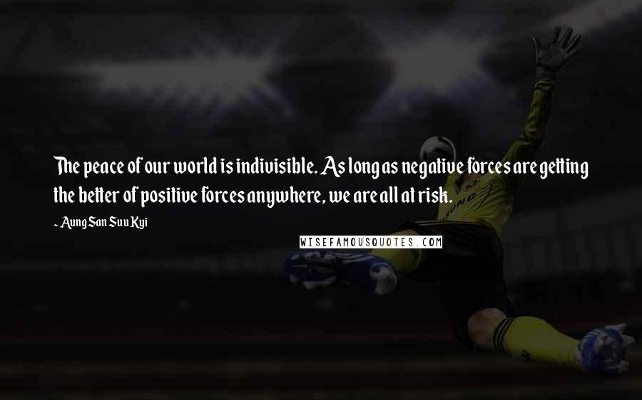 Aung San Suu Kyi Quotes: The peace of our world is indivisible. As long as negative forces are getting the better of positive forces anywhere, we are all at risk.