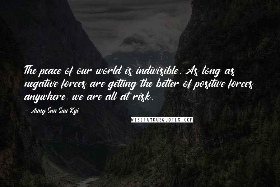 Aung San Suu Kyi Quotes: The peace of our world is indivisible. As long as negative forces are getting the better of positive forces anywhere, we are all at risk.