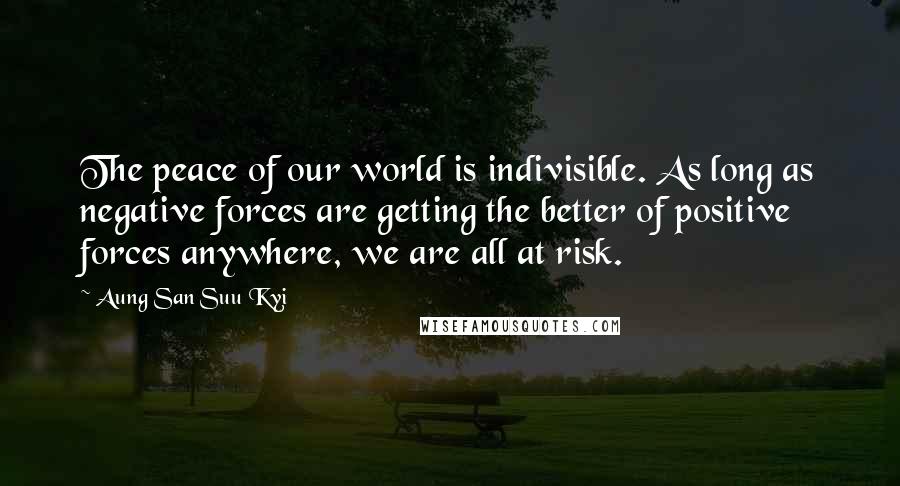Aung San Suu Kyi Quotes: The peace of our world is indivisible. As long as negative forces are getting the better of positive forces anywhere, we are all at risk.