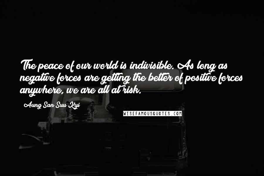 Aung San Suu Kyi Quotes: The peace of our world is indivisible. As long as negative forces are getting the better of positive forces anywhere, we are all at risk.