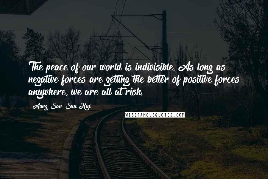 Aung San Suu Kyi Quotes: The peace of our world is indivisible. As long as negative forces are getting the better of positive forces anywhere, we are all at risk.