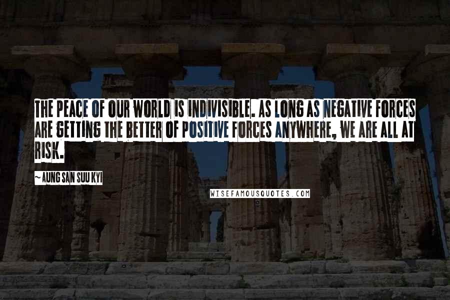 Aung San Suu Kyi Quotes: The peace of our world is indivisible. As long as negative forces are getting the better of positive forces anywhere, we are all at risk.