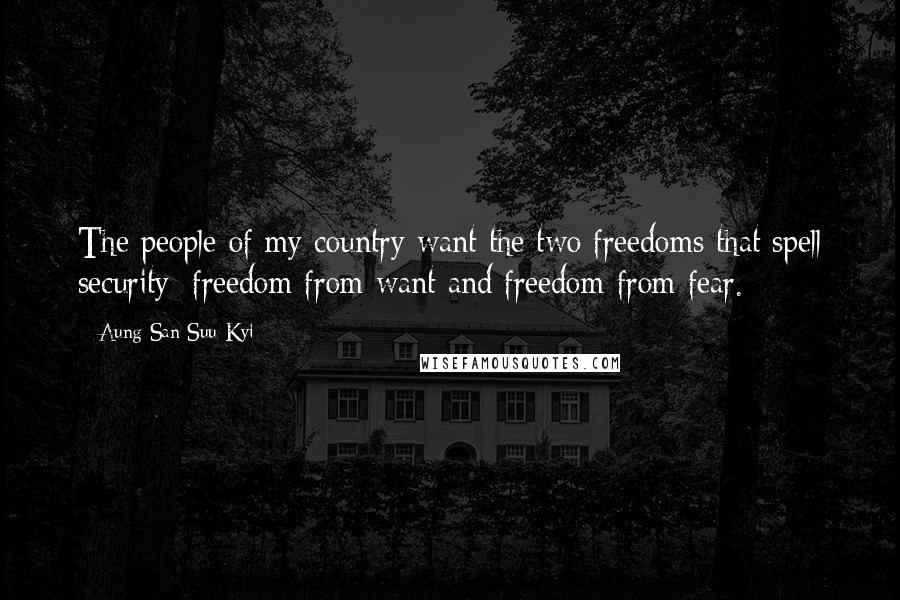 Aung San Suu Kyi Quotes: The people of my country want the two freedoms that spell security: freedom from want and freedom from fear.