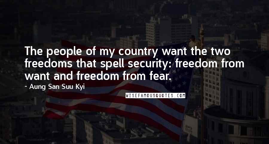 Aung San Suu Kyi Quotes: The people of my country want the two freedoms that spell security: freedom from want and freedom from fear.