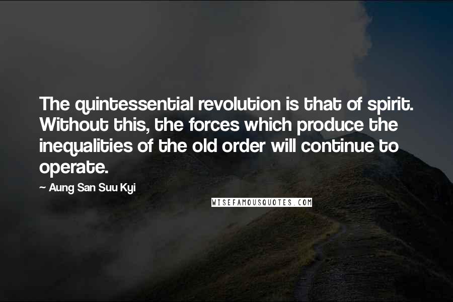 Aung San Suu Kyi Quotes: The quintessential revolution is that of spirit. Without this, the forces which produce the inequalities of the old order will continue to operate.