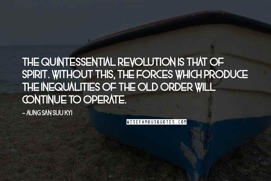 Aung San Suu Kyi Quotes: The quintessential revolution is that of spirit. Without this, the forces which produce the inequalities of the old order will continue to operate.