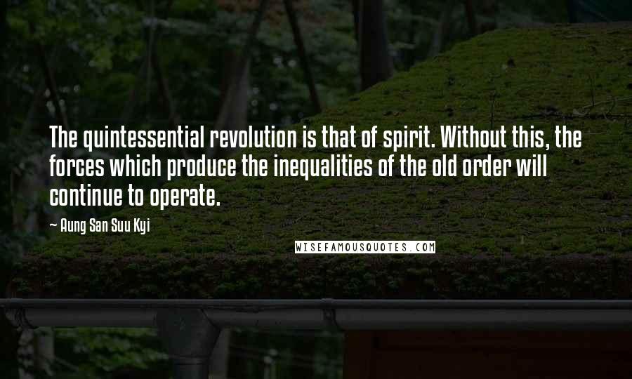 Aung San Suu Kyi Quotes: The quintessential revolution is that of spirit. Without this, the forces which produce the inequalities of the old order will continue to operate.