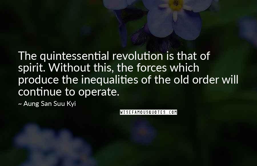 Aung San Suu Kyi Quotes: The quintessential revolution is that of spirit. Without this, the forces which produce the inequalities of the old order will continue to operate.