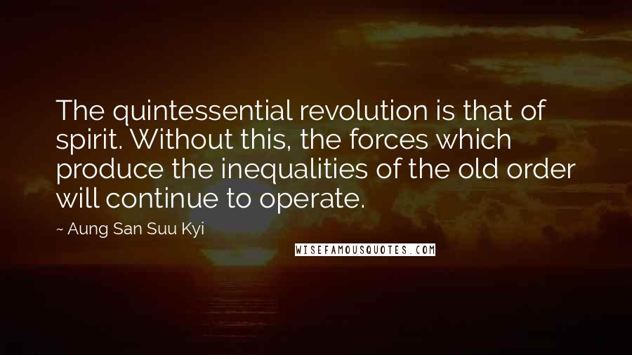 Aung San Suu Kyi Quotes: The quintessential revolution is that of spirit. Without this, the forces which produce the inequalities of the old order will continue to operate.