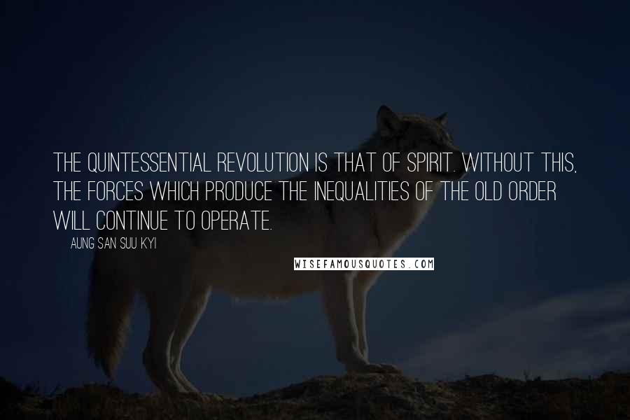 Aung San Suu Kyi Quotes: The quintessential revolution is that of spirit. Without this, the forces which produce the inequalities of the old order will continue to operate.