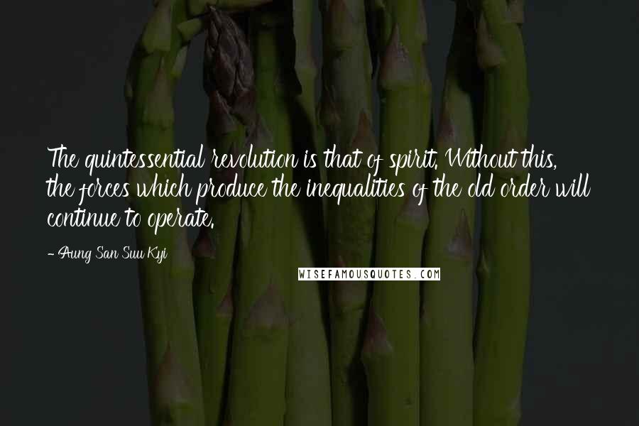 Aung San Suu Kyi Quotes: The quintessential revolution is that of spirit. Without this, the forces which produce the inequalities of the old order will continue to operate.