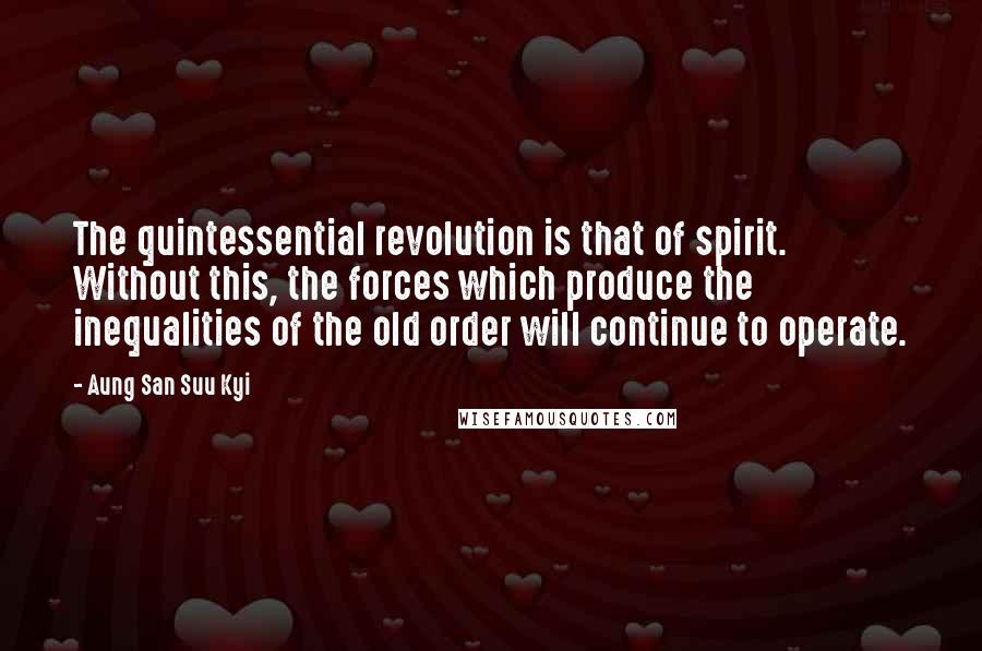 Aung San Suu Kyi Quotes: The quintessential revolution is that of spirit. Without this, the forces which produce the inequalities of the old order will continue to operate.