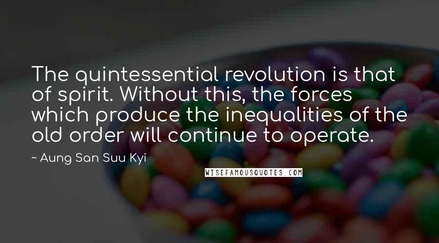 Aung San Suu Kyi Quotes: The quintessential revolution is that of spirit. Without this, the forces which produce the inequalities of the old order will continue to operate.