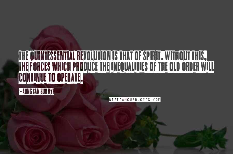 Aung San Suu Kyi Quotes: The quintessential revolution is that of spirit. Without this, the forces which produce the inequalities of the old order will continue to operate.