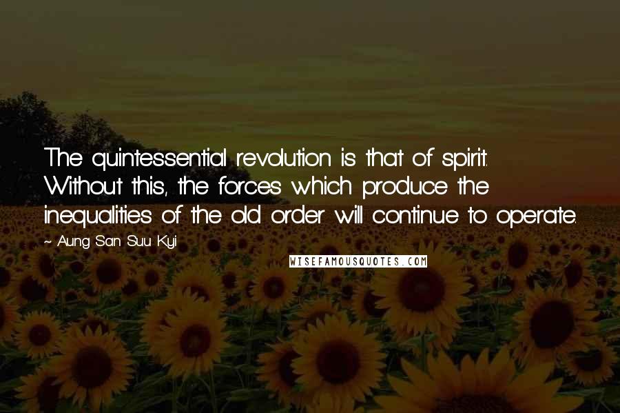 Aung San Suu Kyi Quotes: The quintessential revolution is that of spirit. Without this, the forces which produce the inequalities of the old order will continue to operate.