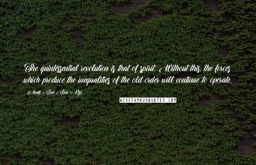 Aung San Suu Kyi Quotes: The quintessential revolution is that of spirit. Without this, the forces which produce the inequalities of the old order will continue to operate.