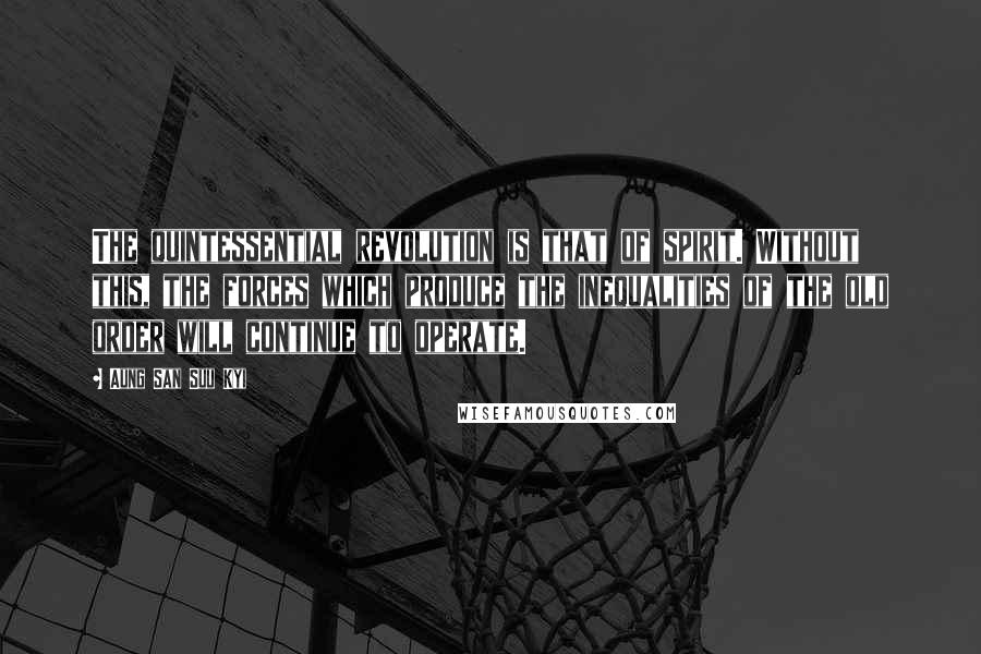 Aung San Suu Kyi Quotes: The quintessential revolution is that of spirit. Without this, the forces which produce the inequalities of the old order will continue to operate.