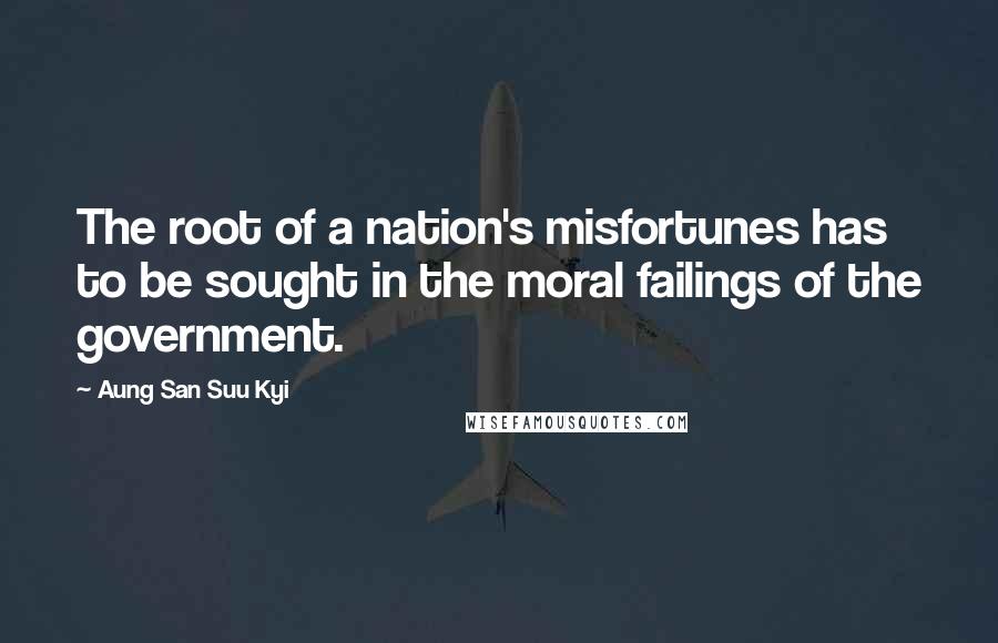 Aung San Suu Kyi Quotes: The root of a nation's misfortunes has to be sought in the moral failings of the government.