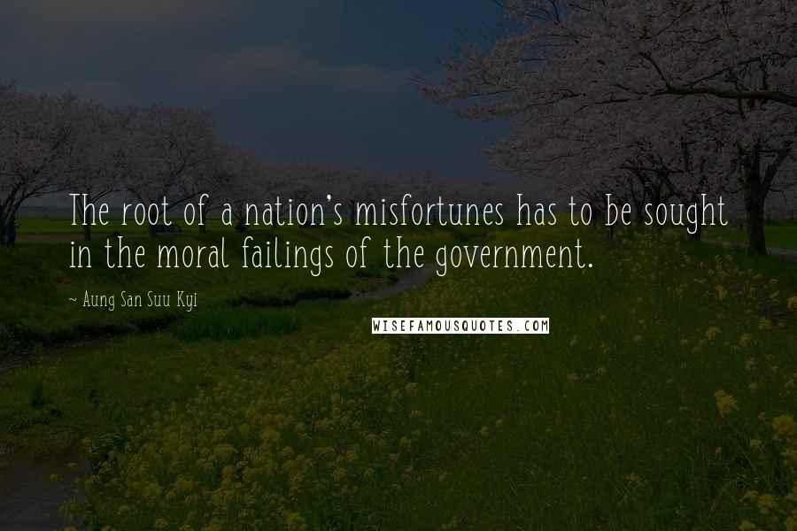 Aung San Suu Kyi Quotes: The root of a nation's misfortunes has to be sought in the moral failings of the government.