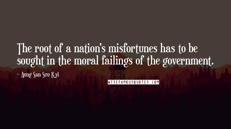 Aung San Suu Kyi Quotes: The root of a nation's misfortunes has to be sought in the moral failings of the government.