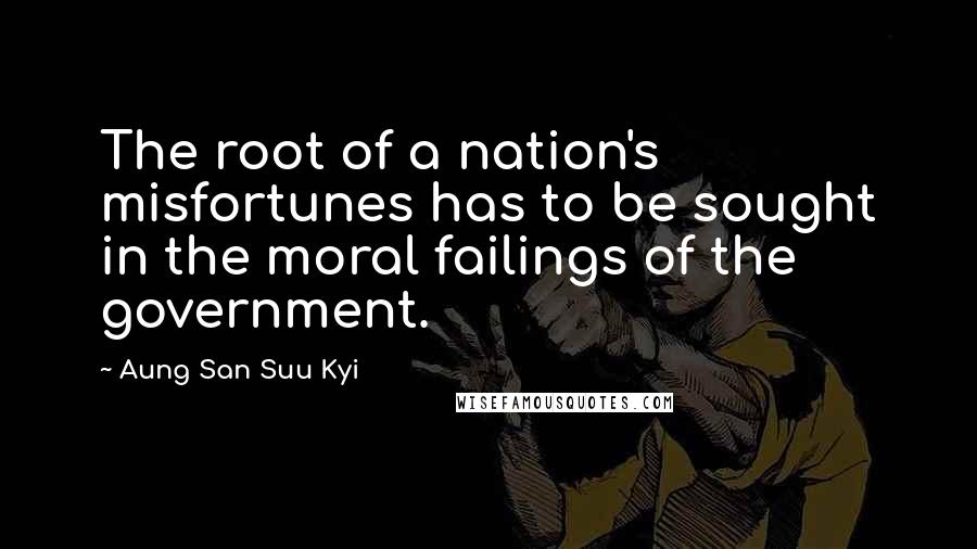 Aung San Suu Kyi Quotes: The root of a nation's misfortunes has to be sought in the moral failings of the government.