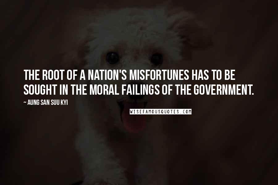 Aung San Suu Kyi Quotes: The root of a nation's misfortunes has to be sought in the moral failings of the government.